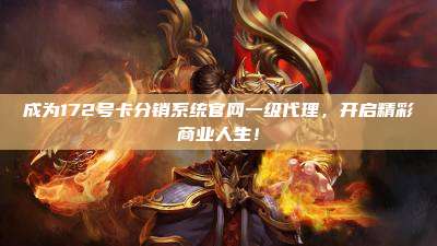 成为172号卡分销系统官网一级代理，开启精彩商业人生！