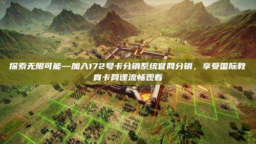 探索无限可能—加入172号卡分销系统官网分销，享受国际教育卡网课流畅观看