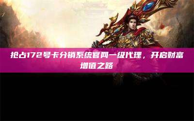 抢占172号卡分销系统官网一级代理，开启财富增值之路