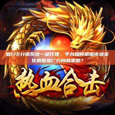 做172分销系统一级代理，平台如何根据市场变化调整推广方向和策略？