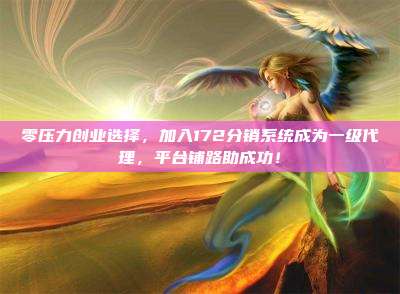 零压力创业选择，加入172分销系统成为一级代理，平台铺路助成功！