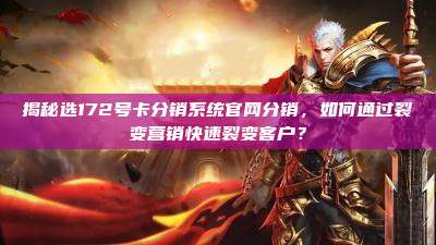 揭秘选172号卡分销系统官网分销，如何通过裂变营销快速裂变客户？
