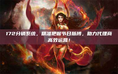 172分销系统，精准把握节日脉搏，助力代理商高效运营！