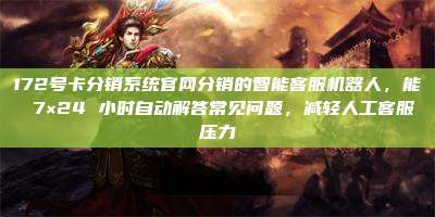 172号卡分销系统官网分销的智能客服机器人，能 7×24 小时自动解答常见问题，减轻人工客服压力