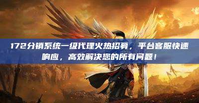 172分销系统一级代理火热招募，平台客服快速响应，高效解决您的所有问题！