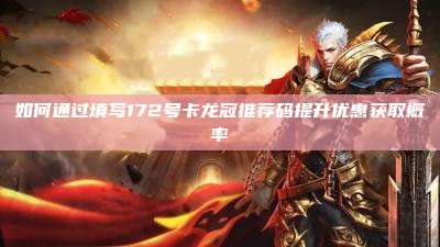 如何通过填写172号卡龙冠推荐码提升优惠获取概率