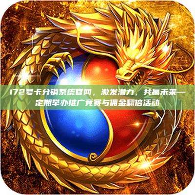 172号卡分销系统官网,激发潜力,共赢未来—定期举办推广竞赛与佣金翻倍活动
