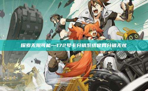 探索无限可能—172号卡分销系统官网分销无忧