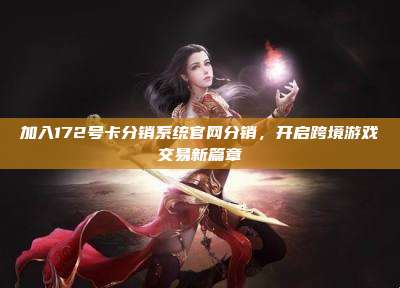 加入172号卡分销系统官网分销，开启跨境游戏交易新篇章