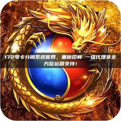 172号卡分销系统官网，重磅招募 一级代理享全方位运营支持！