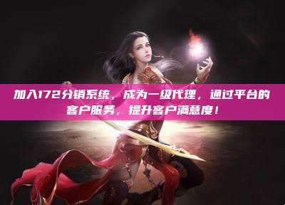 加入172分销系统，成为一级代理，通过平台的客户服务，提升客户满意度！