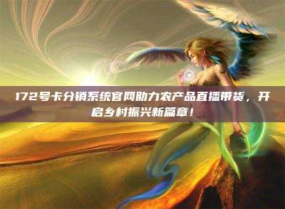 172号卡分销系统官网助力农产品直播带货，开启乡村振兴新篇章！
