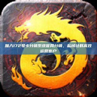 加入172号卡分销系统官网分销，私域社群高效运营客户