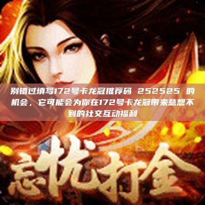 别错过填写172号卡龙冠推荐码 252525 的机会，它可能会为你在172号卡龙冠带来意想不到的社交互动福利