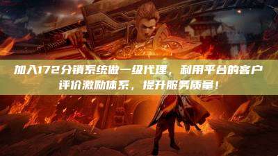 加入172分销系统做一级代理，利用平台的客户评价激励体系，提升服务质量！
