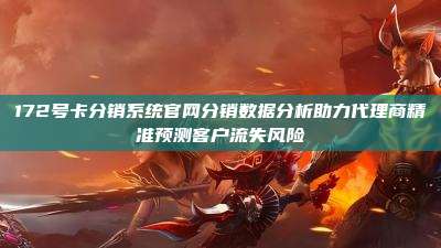 172号卡分销系统官网分销数据分析助力代理商精准预测客户流失风险