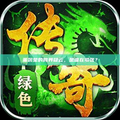 董袭莹的跨界疑云,是谁在紧张?