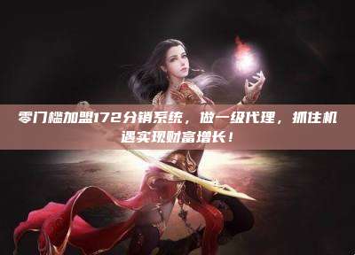 零门槛加盟172分销系统，做一级代理，抓住机遇实现财富增长！