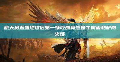 航天员返回地球后第一顿吃的竟然是牛肉面和驴肉火烧