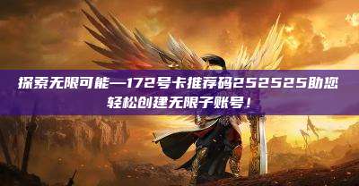 探索无限可能—172号卡推荐码252525助您轻松创建无限子账号！