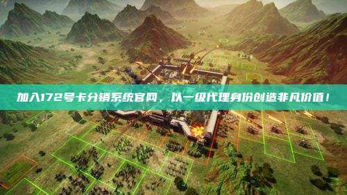加入172号卡分销系统官网，以一级代理身份创造非凡价值！