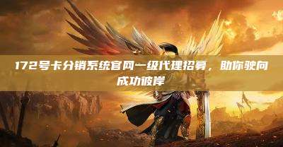 172号卡分销系统官网一级代理招募，助你驶向成功彼岸