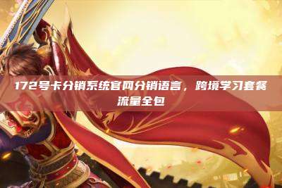 172号卡分销系统官网分销语言，跨境学习套餐流量全包
