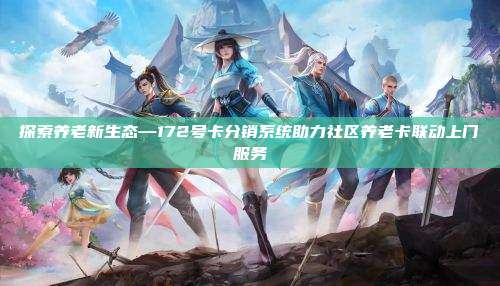 探索养老新生态—172号卡分销系统助力社区养老卡联动上门服务