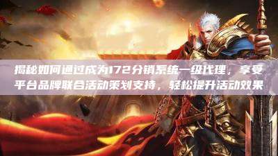 揭秘如何通过成为172分销系统一级代理，享受平台品牌联合活动策划支持，轻松提升活动效果