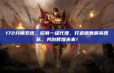 172分销系统，招募一级代理，打造销售精英团队，共创辉煌未来！