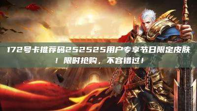 172号卡推荐码252525用户专享节日限定皮肤！限时抢购，不容错过！