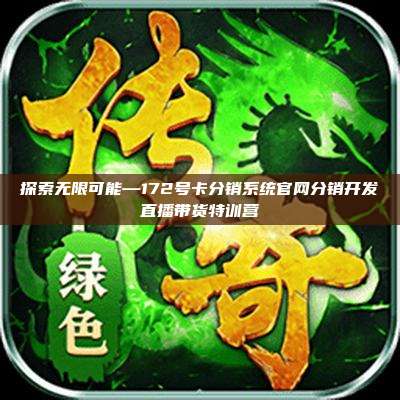 探索无限可能—172号卡分销系统官网分销开发直播带货特训营
