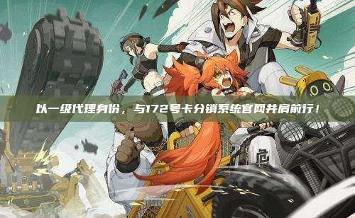 以一级代理身份，与172号卡分销系统官网并肩前行！