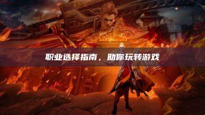 职业选择指南,助你玩转游戏