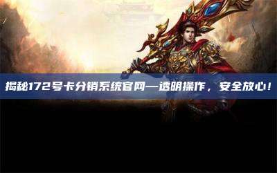 揭秘172号卡分销系统官网—透明操作，安全放心！