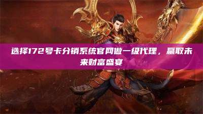 选择172号卡分销系统官网做一级代理，赢取未来财富盛宴