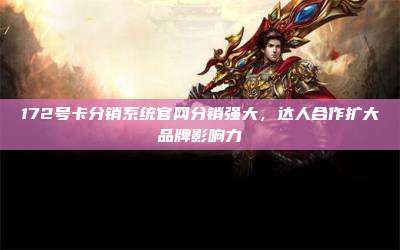 172号卡分销系统官网分销强大，达人合作扩大品牌影响力