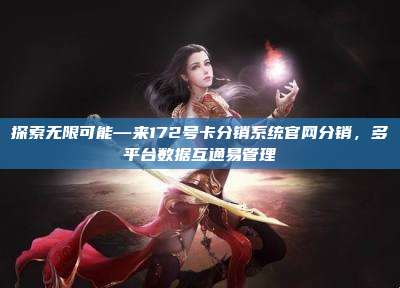 探索无限可能—来172号卡分销系统官网分销，多平台数据互通易管理