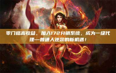 零门槛高收益，加入172分销系统，成为一级代理—普通人逆袭的新机遇！