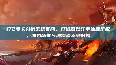 172号卡分销系统官网，打造高效订单处理系统，助力商家与消费者无缝对接