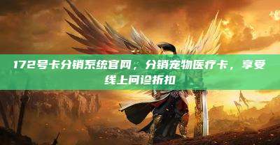 172号卡分销系统官网，分销宠物医疗卡，享受线上问诊折扣