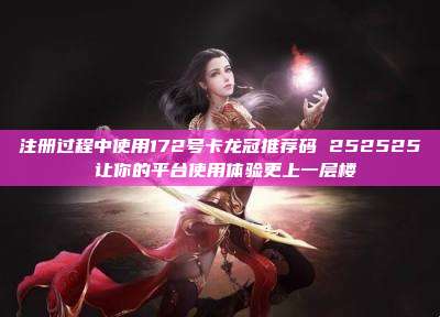 注册过程中使用172号卡龙冠推荐码 252525 让你的平台使用体验更上一层楼