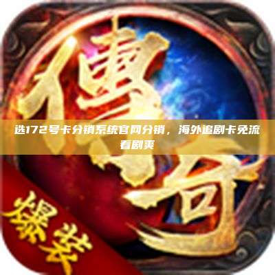 选172号卡分销系统官网分销，海外追剧卡免流看剧爽
