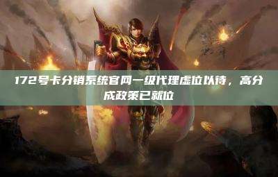 172号卡分销系统官网一级代理虚位以待，高分成政策已就位
