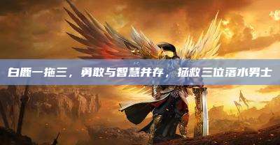 白鹿一拖三,勇敢与智慧并存,拯救三位落水男士