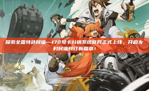 探索全国特色民宿—172号卡分销系统官网正式上线，开启乡村民宿预订新篇章！