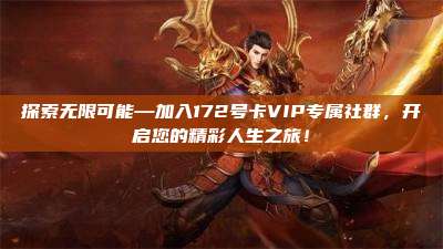 探索无限可能—加入172号卡VIP专属社群，开启您的精彩人生之旅！