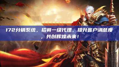 172分销系统，招募一级代理，提升客户满意度，共创辉煌未来！