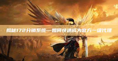 揭秘172分销系统—如何快速成为官方一级代理