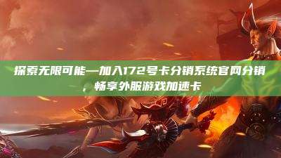 探索无限可能—加入172号卡分销系统官网分销，畅享外服游戏加速卡